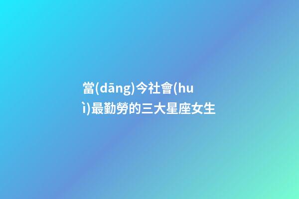 當(dāng)今社會(huì)最勤勞的三大星座女生-第1張-星座運(yùn)勢(shì)-玄機(jī)派