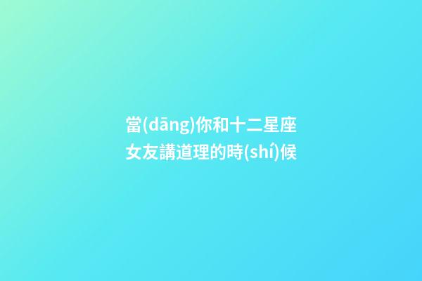 當(dāng)你和十二星座女友講道理的時(shí)候-第1張-星座運(yùn)勢(shì)-玄機(jī)派