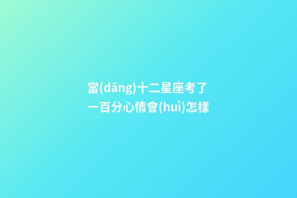 當(dāng)十二星座考了一百分心情會(huì)怎樣