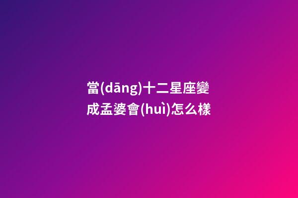 當(dāng)十二星座變成孟婆會(huì)怎么樣-第1張-星座運(yùn)勢(shì)-玄機(jī)派