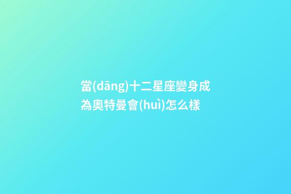 當(dāng)十二星座變身成為奧特曼會(huì)怎么樣