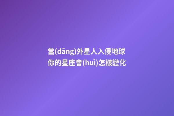 當(dāng)外星人入侵地球你的星座會(huì)怎樣變化