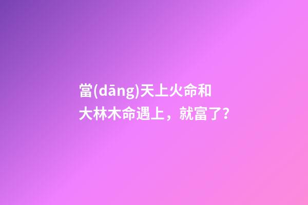 當(dāng)天上火命和大林木命遇上，就富了？