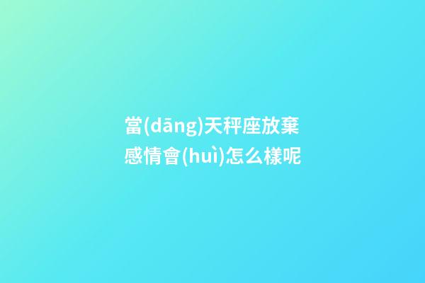 當(dāng)天秤座放棄感情會(huì)怎么樣呢-第1張-星座運(yùn)勢(shì)-玄機(jī)派