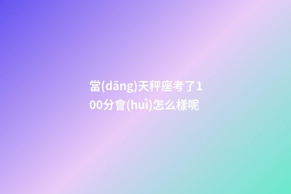當(dāng)天秤座考了100分會(huì)怎么樣呢-第1張-星座運(yùn)勢(shì)-玄機(jī)派