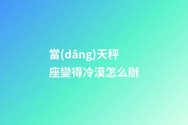 當(dāng)天秤座變得冷漠怎么辦-第1張-星座運(yùn)勢-玄機(jī)派