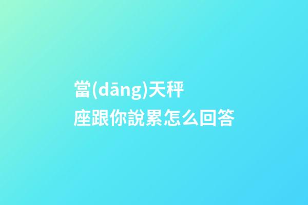 當(dāng)天秤座跟你說累怎么回答-第1張-星座運(yùn)勢-玄機(jī)派