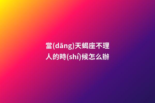 當(dāng)天蝎座不理人的時(shí)候怎么辦-第1張-星座運(yùn)勢(shì)-玄機(jī)派