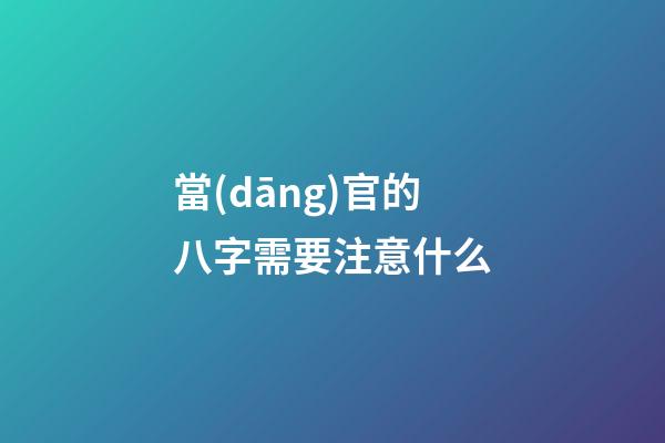 當(dāng)官的八字需要注意什么