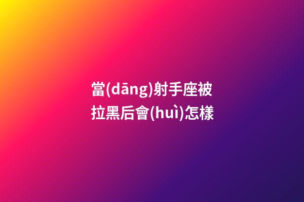 當(dāng)射手座被拉黑后會(huì)怎樣