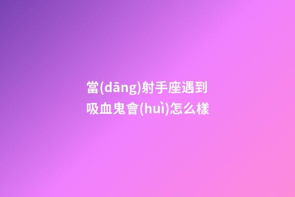 當(dāng)射手座遇到吸血鬼會(huì)怎么樣-第1張-星座運(yùn)勢(shì)-玄機(jī)派