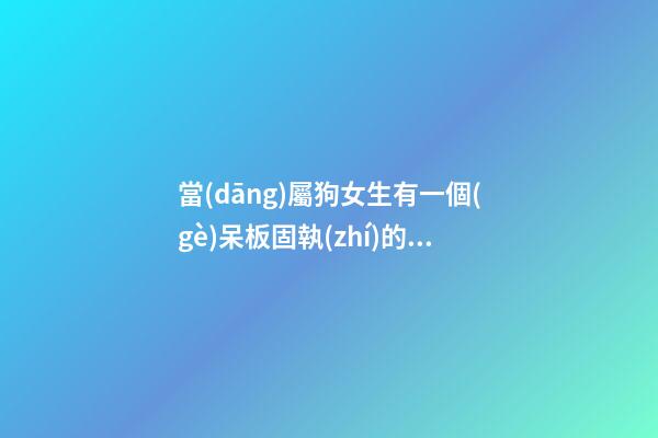 當(dāng)屬狗女生有一個(gè)呆板固執(zhí)的男友