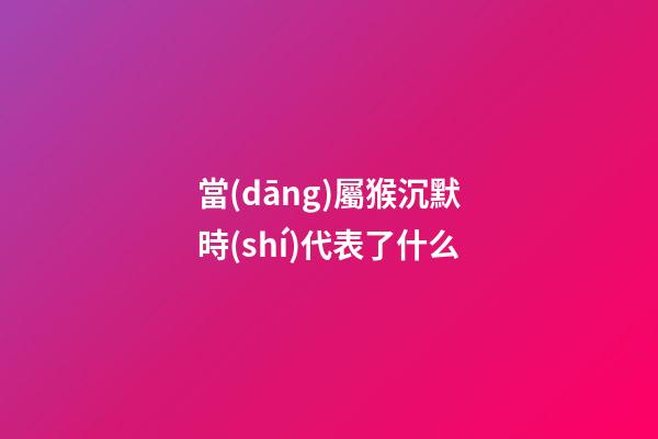 當(dāng)屬猴沉默時(shí)代表了什么