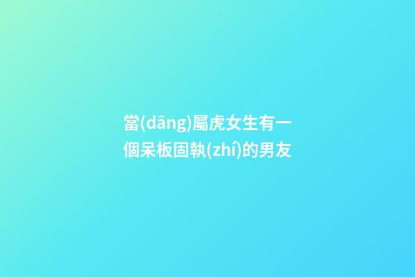 當(dāng)屬虎女生有一個呆板固執(zhí)的男友