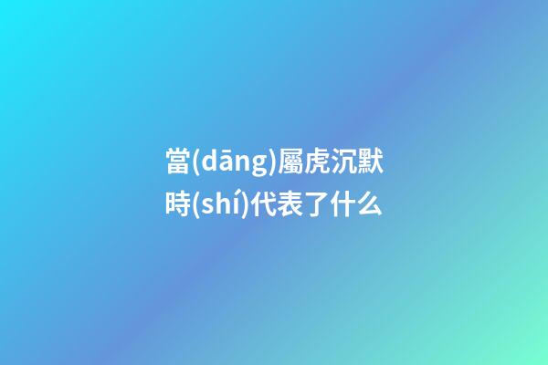 當(dāng)屬虎沉默時(shí)代表了什么