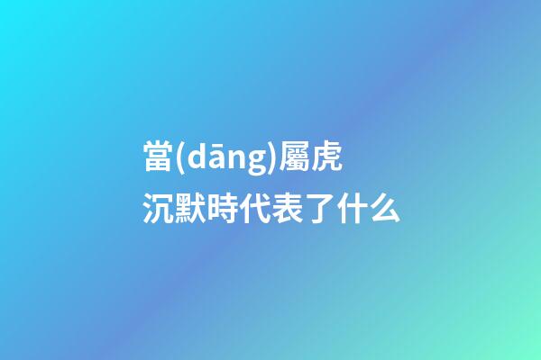 當(dāng)屬虎沉默時代表了什么