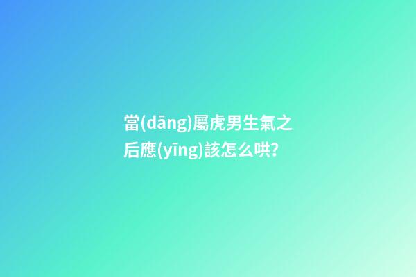 當(dāng)屬虎男生氣之后應(yīng)該怎么哄？