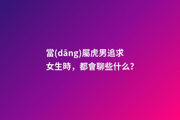 當(dāng)屬虎男追求女生時，都會聊些什么？
