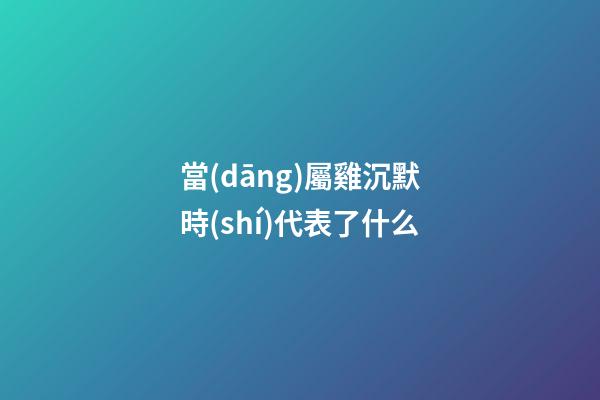 當(dāng)屬雞沉默時(shí)代表了什么