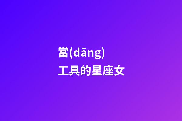 當(dāng)工具的星座女-第1張-星座運(yùn)勢(shì)-玄機(jī)派