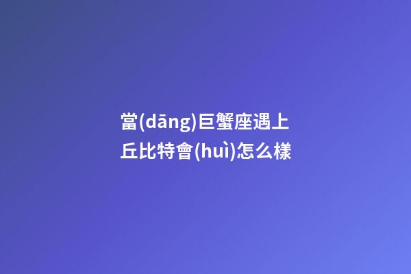 當(dāng)巨蟹座遇上丘比特會(huì)怎么樣-第1張-星座運(yùn)勢-玄機(jī)派