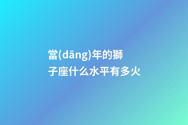 當(dāng)年的獅子座什么水平有多火-第1張-星座運(yùn)勢(shì)-玄機(jī)派