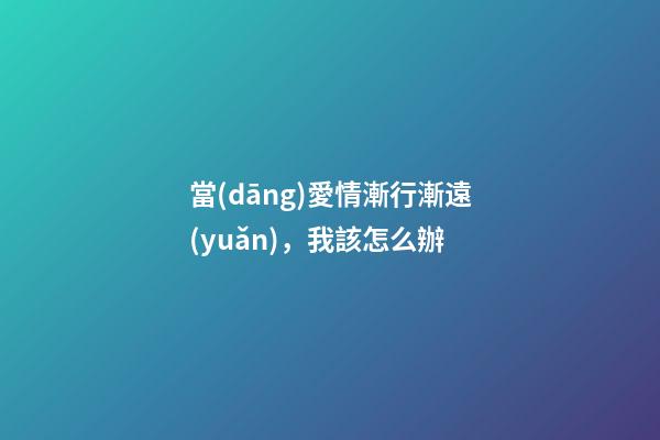 當(dāng)愛情漸行漸遠(yuǎn)，我該怎么辦
