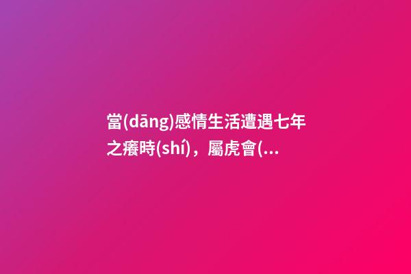 當(dāng)感情生活遭遇七年之癢時(shí)，屬虎會(huì)怎么做？