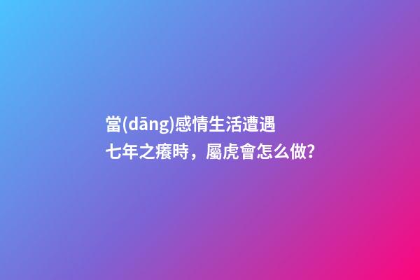 當(dāng)感情生活遭遇七年之癢時，屬虎會怎么做？
