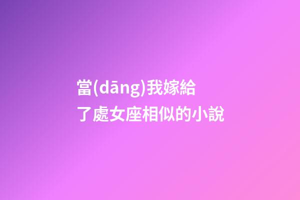 當(dāng)我嫁給了處女座相似的小說