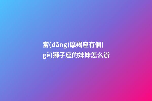 當(dāng)摩羯座有個(gè)獅子座的妹妹怎么辦-第1張-星座運(yùn)勢-玄機(jī)派