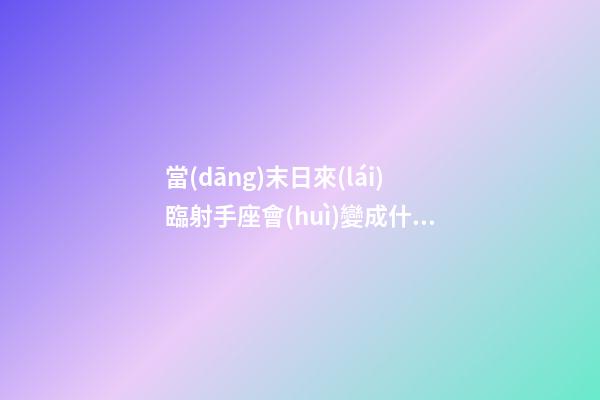 當(dāng)末日來(lái)臨射手座會(huì)變成什么了