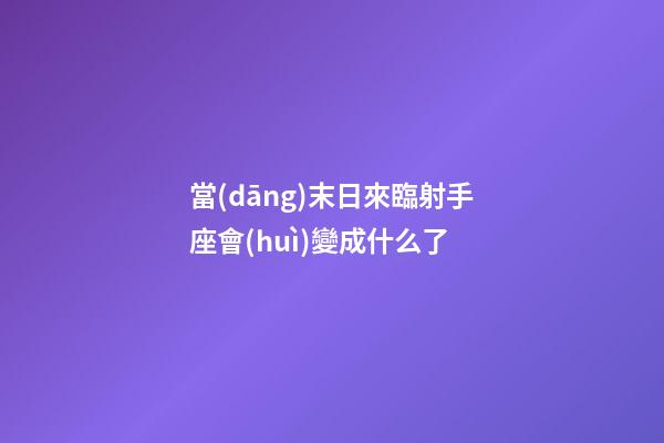 當(dāng)末日來臨射手座會(huì)變成什么了-第1張-星座運(yùn)勢(shì)-玄機(jī)派