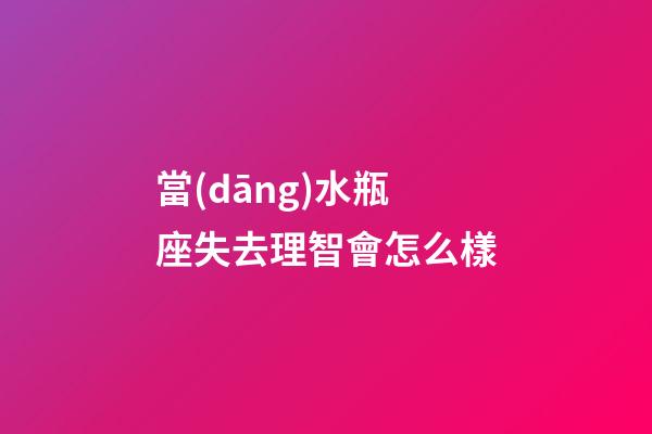 當(dāng)水瓶座失去理智會怎么樣