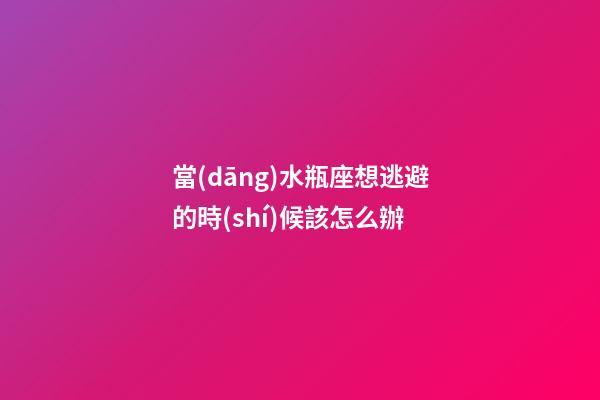 當(dāng)水瓶座想逃避的時(shí)候該怎么辦-第1張-星座運(yùn)勢(shì)-玄機(jī)派