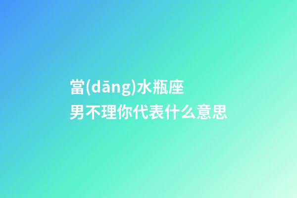 當(dāng)水瓶座男不理你代表什么意思-第1張-星座運勢-玄機派