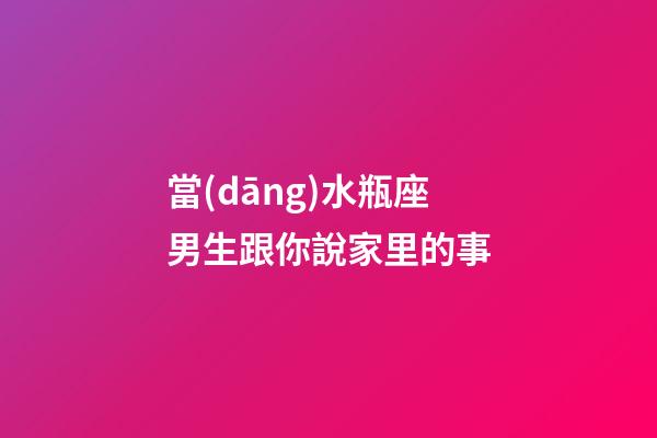 當(dāng)水瓶座男生跟你說家里的事-第1張-星座運(yùn)勢-玄機(jī)派
