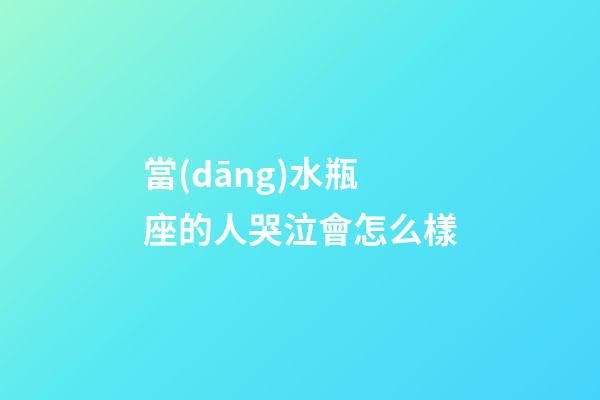 當(dāng)水瓶座的人哭泣會怎么樣-第1張-星座運(yùn)勢-玄機(jī)派