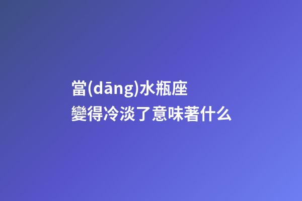 當(dāng)水瓶座變得冷淡了意味著什么-第1張-星座運(yùn)勢-玄機(jī)派