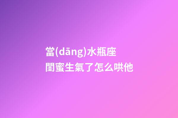 當(dāng)水瓶座閨蜜生氣了怎么哄他-第1張-星座運(yùn)勢(shì)-玄機(jī)派