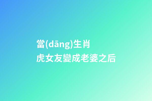 當(dāng)生肖虎女友變成老婆之后