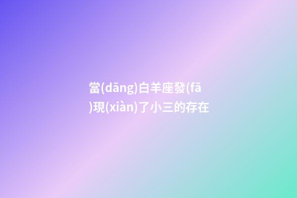 當(dāng)白羊座發(fā)現(xiàn)了小三的存在