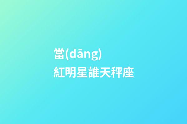 當(dāng)紅明星誰天秤座