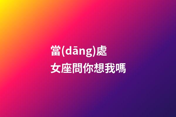 當(dāng)處女座問你想我嗎-第1張-星座運勢-玄機派