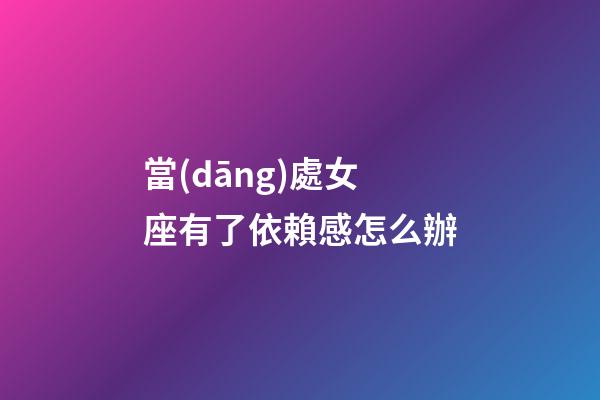 當(dāng)處女座有了依賴感怎么辦