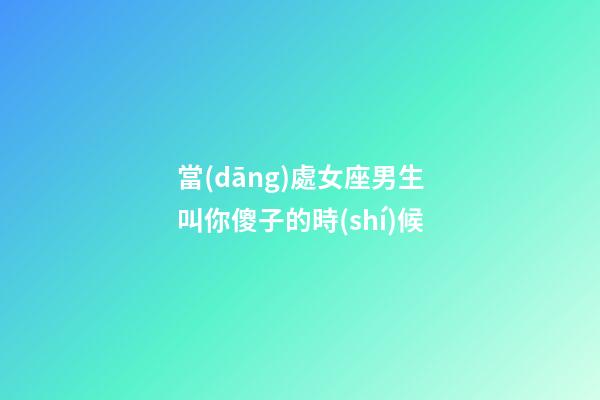 當(dāng)處女座男生叫你傻子的時(shí)候-第1張-星座運(yùn)勢(shì)-玄機(jī)派
