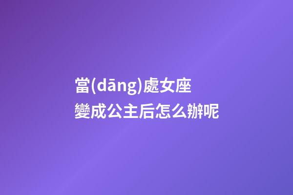 當(dāng)處女座變成公主后怎么辦呢