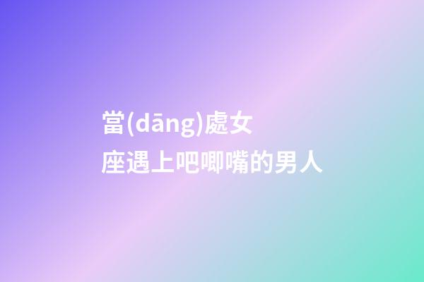 當(dāng)處女座遇上吧唧嘴的男人-第1張-星座運(yùn)勢(shì)-玄機(jī)派