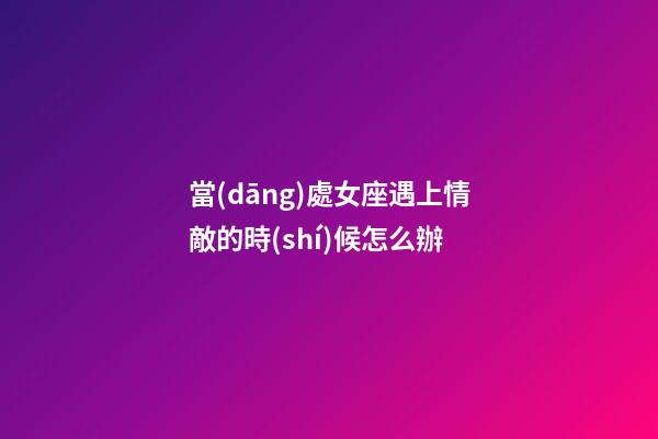 當(dāng)處女座遇上情敵的時(shí)候怎么辦