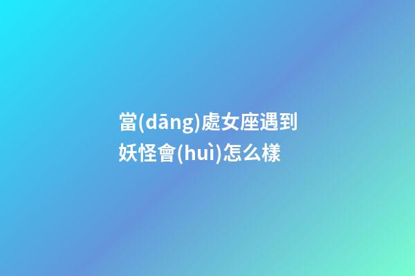 當(dāng)處女座遇到妖怪會(huì)怎么樣-第1張-星座運(yùn)勢-玄機(jī)派